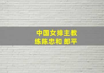 中国女排主教练陈忠和 郎平